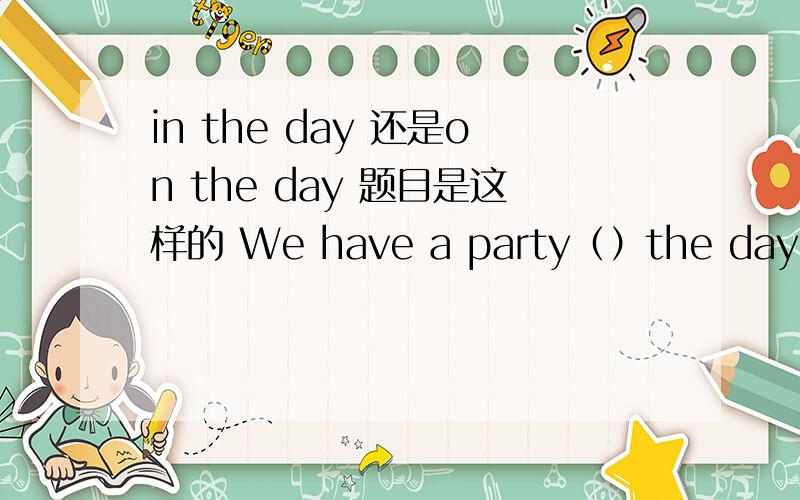 in the day 还是on the day 题目是这样的 We have a party（）the day.