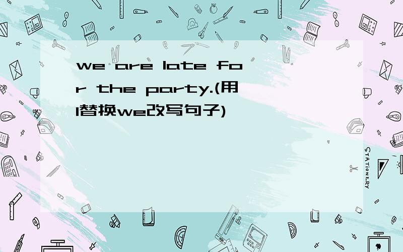 we are late for the party.(用I替换we改写句子)