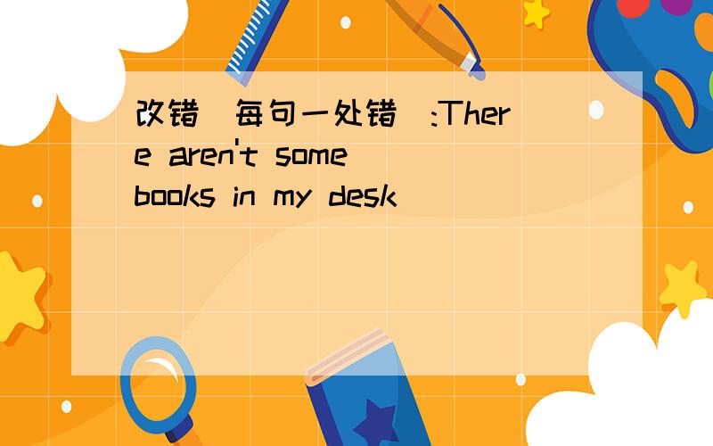 改错(每句一处错):There aren't some books in my desk