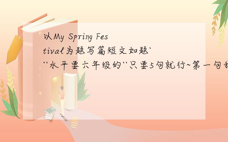 以My Spring Festival为题写篇短文如题```水平要六年级的``只要5句就行~第一句我想好了：My Spring Festival is special.帮我写4句.内容的话看望祖父母-.-