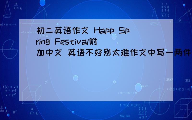 初二英语作文 Happ Spring Festival附加中文 英语不好别太难作文中写一两件春节中发生的快乐的事