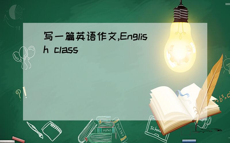 写一篇英语作文,English class