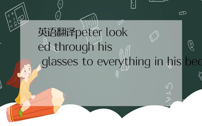 英语翻译peter looked through his glasses to everything in his bedroom before he left.