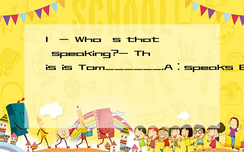 1、- Who's that speaking?- This is Tom______.A：speaks B：spoken C：speaking D
