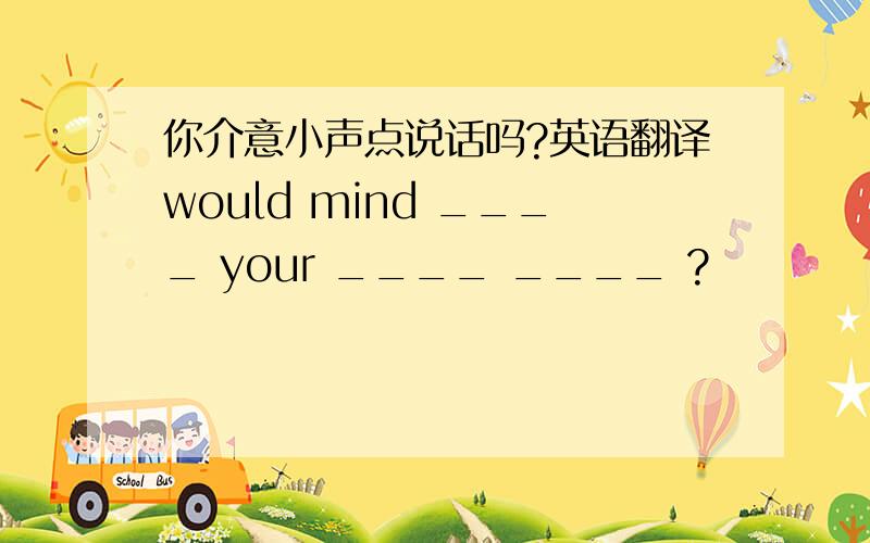你介意小声点说话吗?英语翻译would mind ____ your ____ ____ ?
