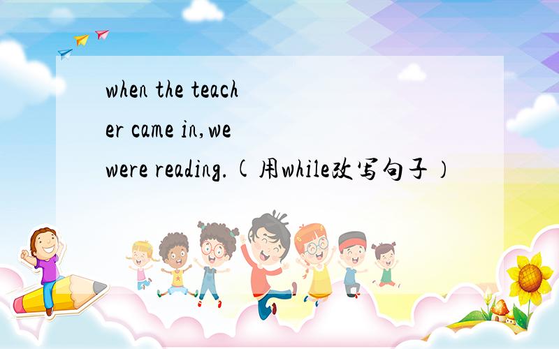 when the teacher came in,we were reading.(用while改写句子）