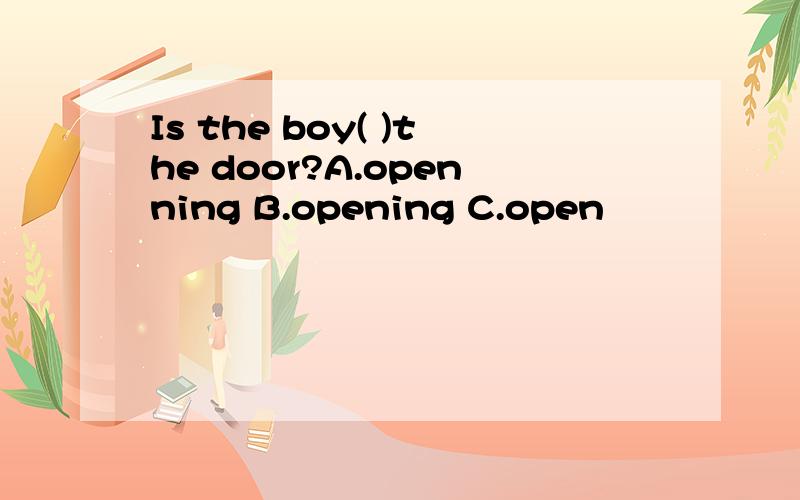 Is the boy( )the door?A.openning B.opening C.open