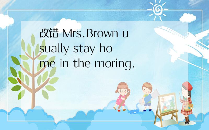 改错 Mrs.Brown usually stay home in the moring.