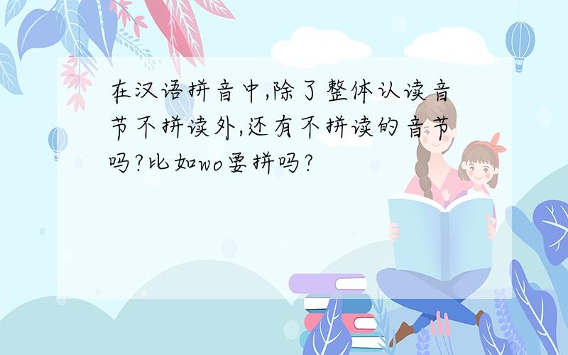 在汉语拼音中,除了整体认读音节不拼读外,还有不拼读的音节吗?比如wo要拼吗?