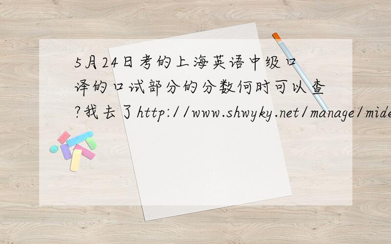 5月24日考的上海英语中级口译的口试部分的分数何时可以查?我去了http://www.shwyky.net/manage/mide.asp,貌似查不到.