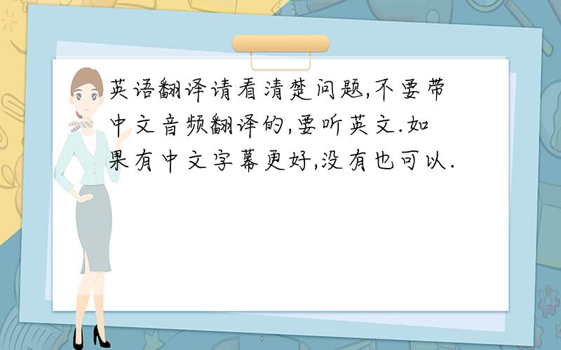 英语翻译请看清楚问题,不要带中文音频翻译的,要听英文.如果有中文字幕更好,没有也可以.