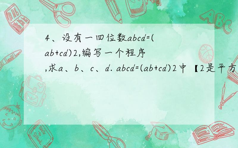 4、设有一四位数abcd=(ab+cd)2,编写一个程序,求a、b、c、d. abcd=(ab+cd)2中【2是平方】!
