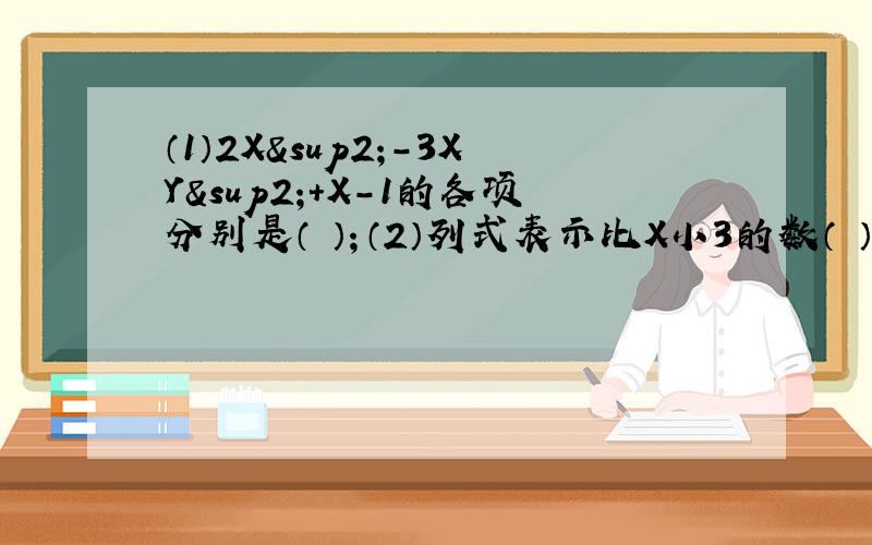 （1）2X²-3XY²+X-1的各项分别是（ ）；（2）列式表示比X小3的数（ ）；