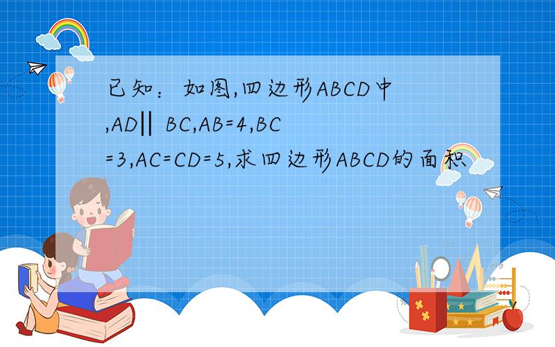已知：如图,四边形ABCD中,AD‖BC,AB=4,BC=3,AC=CD=5,求四边形ABCD的面积