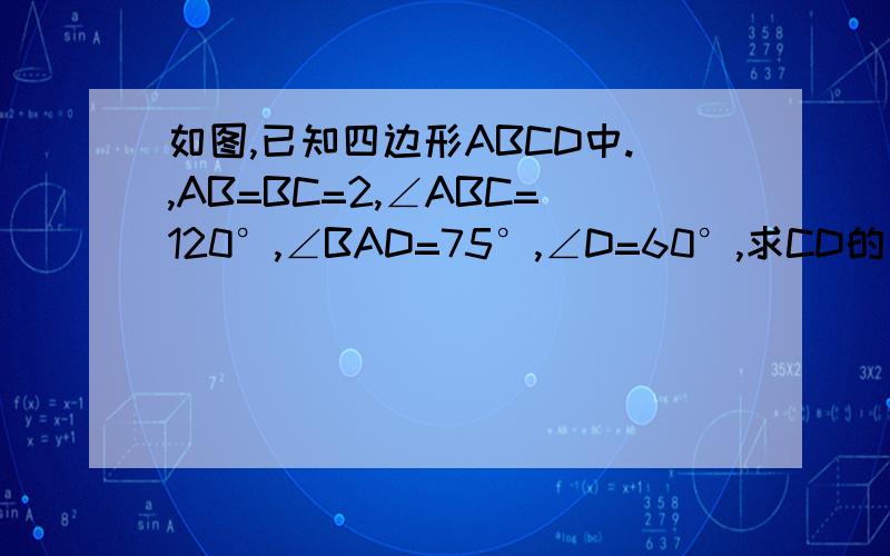 如图,已知四边形ABCD中.,AB=BC=2,∠ABC=120°,∠BAD=75°,∠D=60°,求CD的长如图