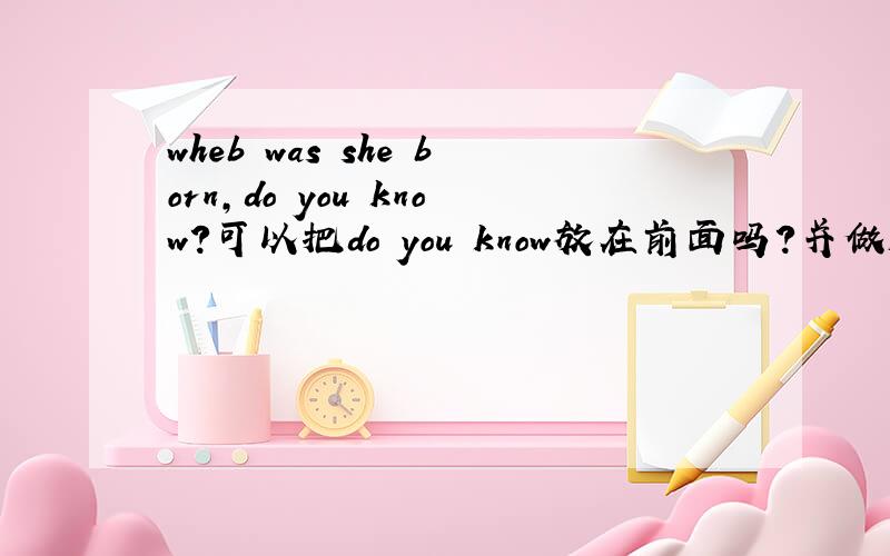 wheb was she born,do you know?可以把do you know放在前面吗?并做解释.tank you //