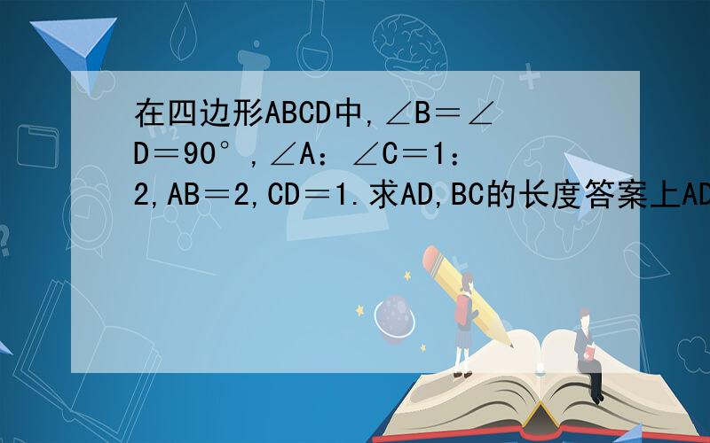 在四边形ABCD中,∠B＝∠D＝90°,∠A：∠C＝1：2,AB＝2,CD＝1.求AD,BC的长度答案上AD＝4－√3，BC＝2√3－2，