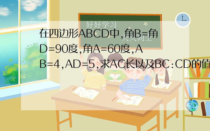 在四边形ABCD中,角B=角D=90度,角A=60度,AB=4,AD=5,求AC长以及BC:CD的值