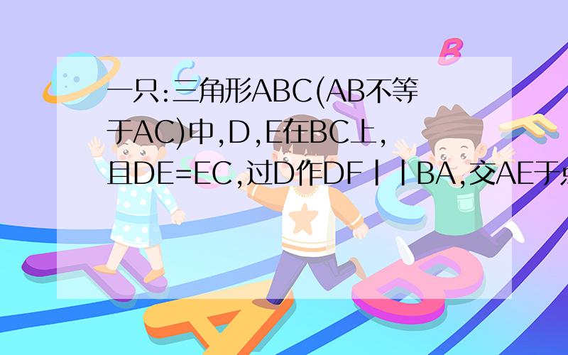 一只:三角形ABC(AB不等于AC)中,D,E在BC上,且DE=EC,过D作DF||BA,交AE于点F,AE平分∠BAC求证：DF=AC