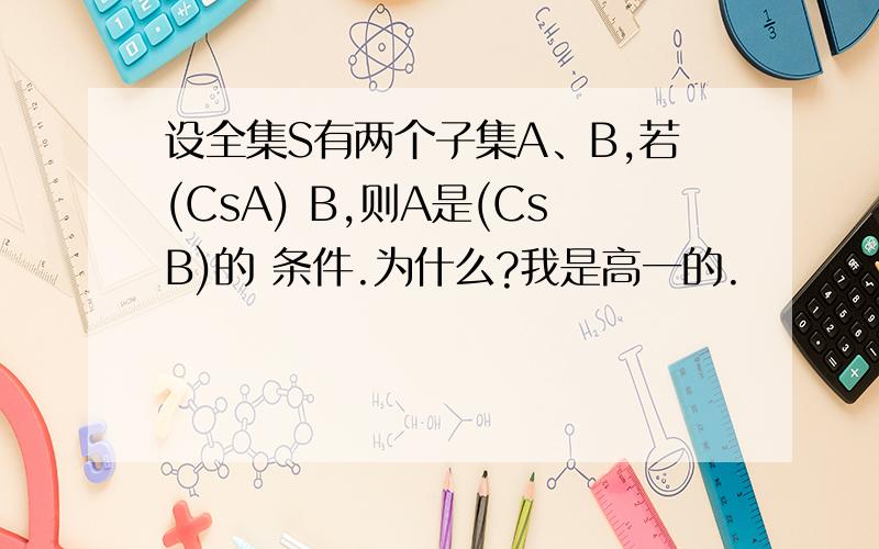 设全集S有两个子集A、B,若(CsA) B,则A是(CsB)的 条件.为什么?我是高一的.