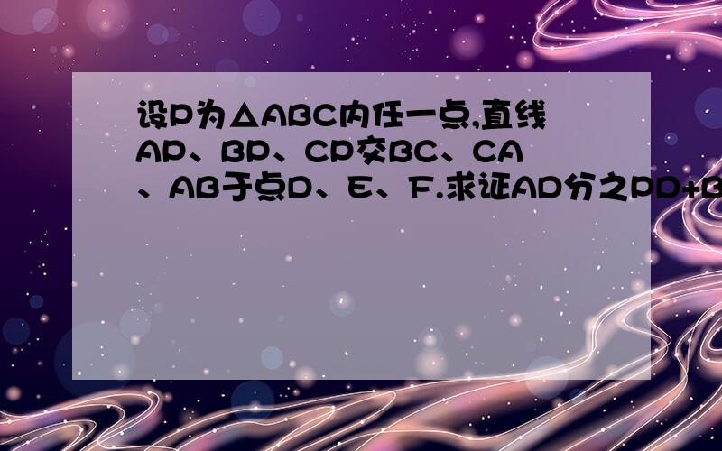 设P为△ABC内任一点,直线AP、BP、CP交BC、CA、AB于点D、E、F.求证AD分之PD+BE分之PE+CF分之PF=1