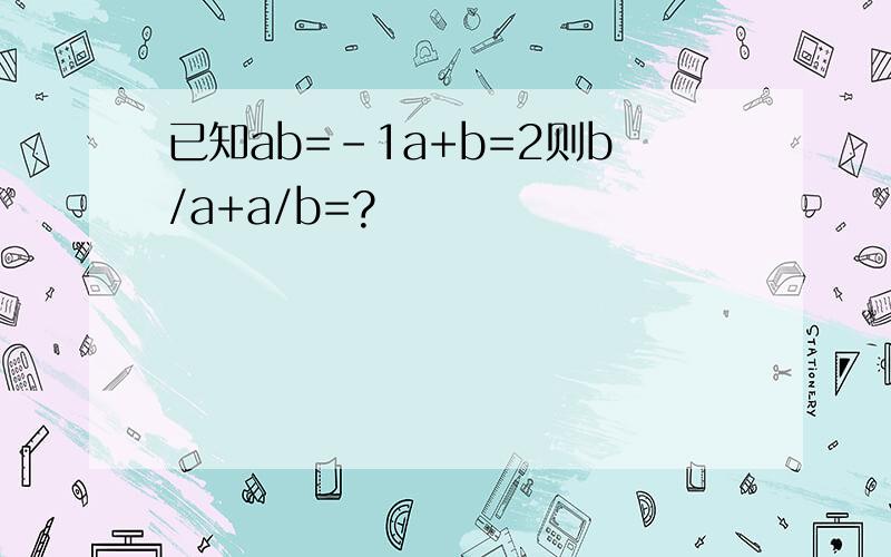 已知ab=-1a+b=2则b/a+a/b=?