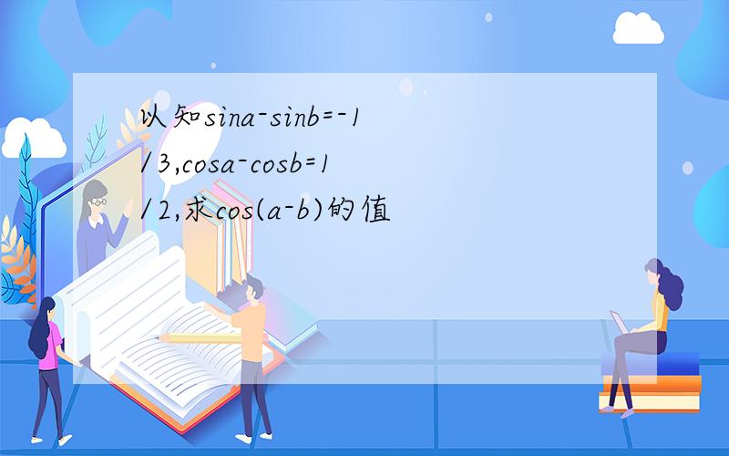 以知sina-sinb=-1/3,cosa-cosb=1/2,求cos(a-b)的值