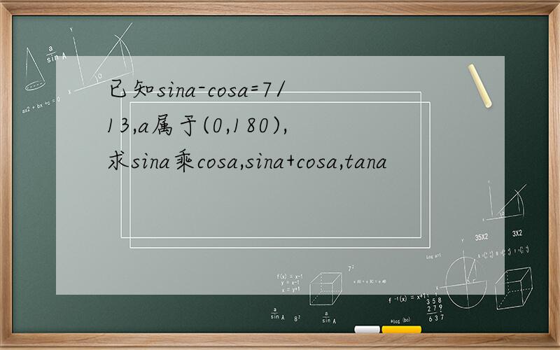 已知sina-cosa=7/13,a属于(0,180),求sina乘cosa,sina+cosa,tana