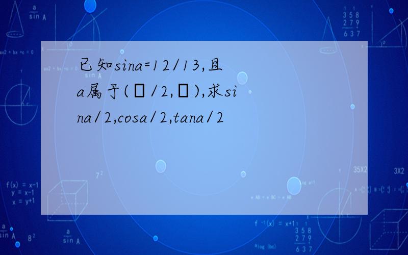 已知sina=12/13,且a属于(π/2,π),求sina/2,cosa/2,tana/2