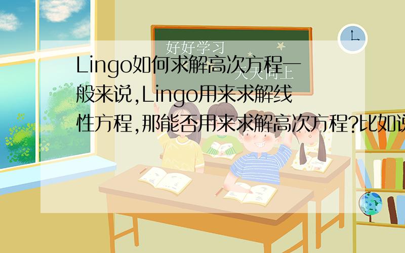 Lingo如何求解高次方程一般来说,Lingo用来求解线性方程,那能否用来求解高次方程?比如说（x+2）*（x-3）=0 实数范围内有两个解,但我用Lingo求只有一个解.怎么设置,或如何改进代码,能得到全部