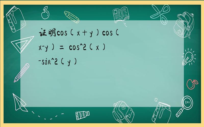 证明cos(x+y)cos(x-y)= cos^2(x)-sin^2(y)