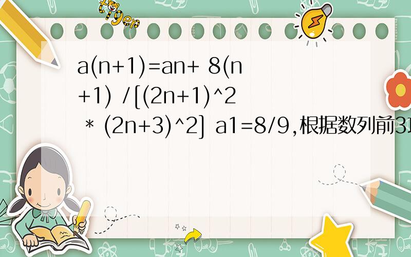 a(n+1)=an+ 8(n+1) /[(2n+1)^2 * (2n+3)^2] a1=8/9,根据数列前3项猜想数列的通项公式
