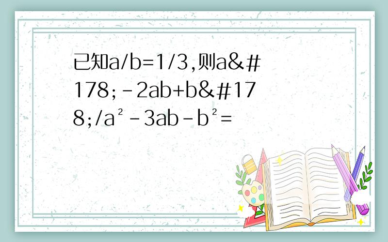已知a/b=1/3,则a²-2ab+b²/a²-3ab-b²=