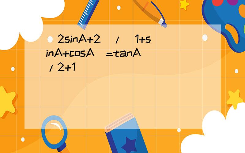 (2sinA+2)/(1+sinA+cosA)=tanA/2+1