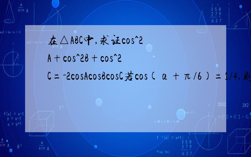 在△ABC中,求证cos^2A+cos^2B+cos^2C=-2cosAcosBcosC若cos(α+π/6)=1/4,则sin(α+π/3)=?