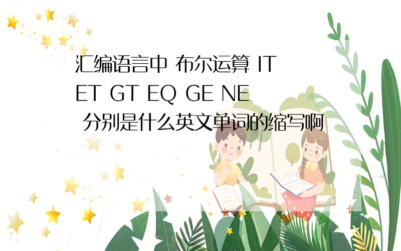 汇编语言中 布尔运算 IT ET GT EQ GE NE 分别是什么英文单词的缩写啊