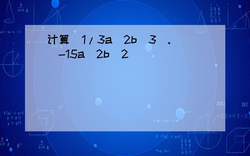 计算(1/3a^2b^3).(-15a^2b^2)