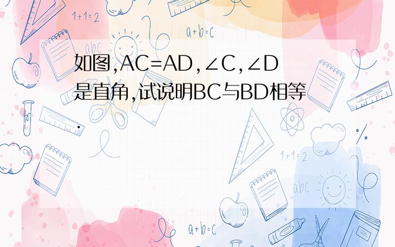如图,AC=AD,∠C,∠D是直角,试说明BC与BD相等.