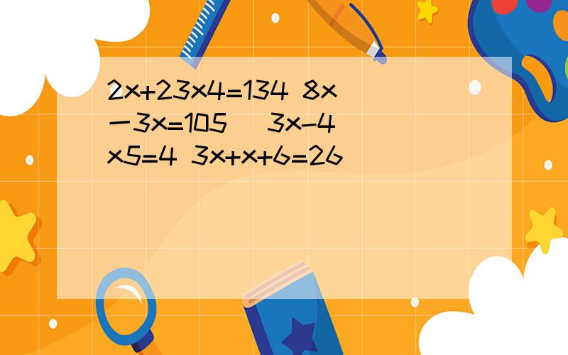 2x+23x4=134 8x一3x=105 （3x-4）x5=4 3x+x+6=26