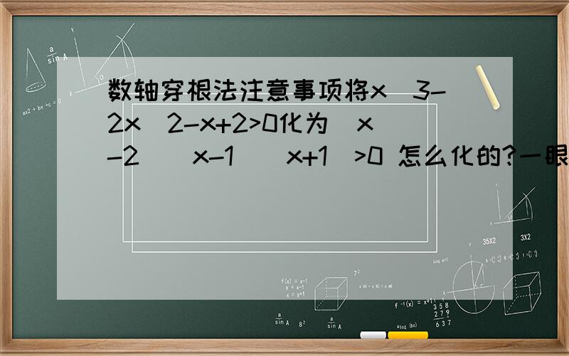 数轴穿根法注意事项将x^3-2x^2-x+2>0化为(x-2)(x-1)(x+1)>0 怎么化的?一眼看不出来这些括号啊,还有就是如果出现重根怎么穿?还有就是奇次根一穿而过,偶次根一穿不过是什么意思?最好带图