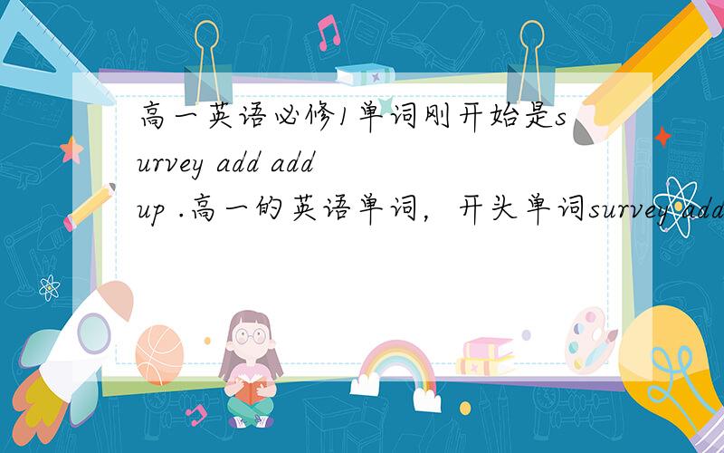 高一英语必修1单词刚开始是survey add add up .高一的英语单词，开头单词survey addadd up...