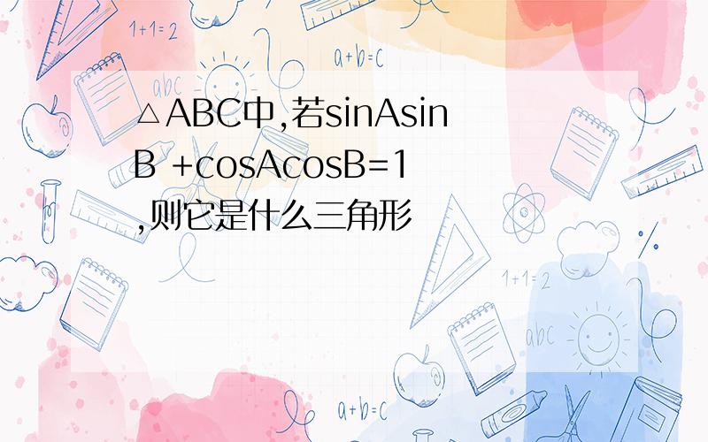 △ABC中,若sinAsinB +cosAcosB=1 ,则它是什么三角形