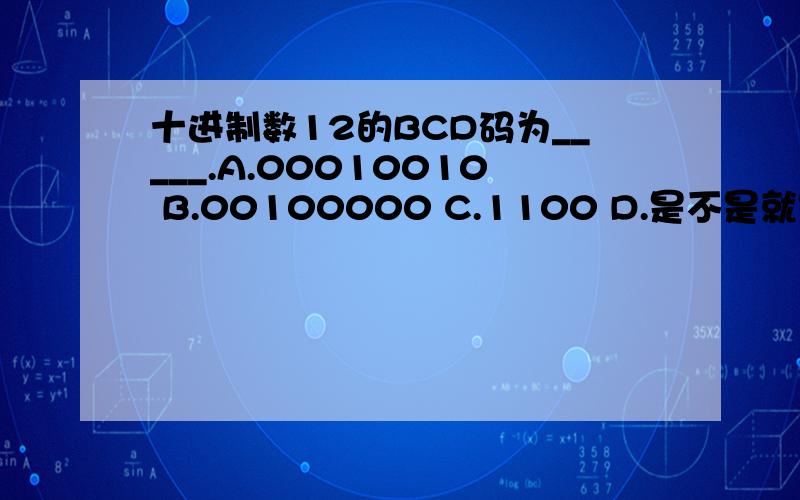 十进制数12的BCD码为_____.A.00010010 B.00100000 C.1100 D.是不是就是把12化为二进制?