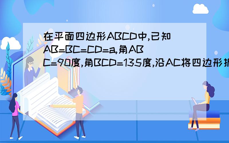 在平面四边形ABCD中,已知AB=BC=CD=a,角ABC=90度,角BCD=135度,沿AC将四边形折成直二面角B-AC-D,求二面角B-AD-C的大小 要两种方法解题 要是3种 再加50分 一种也可以