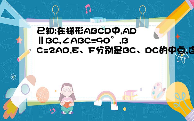 已知:在梯形ABCD中,AD‖BC,∠ABC=90°,BC=2AD,E、F分别是BC、DC的中点,连接AE、EF、AC.连接BD,交AE于点G,求证：四边形EFDG是正方形