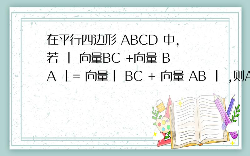 在平行四边形 ABCD 中,若 | 向量BC +向量 BA |= 向量| BC + 向量 AB | ,则ABCD是什么四边形为什么不是正方形!