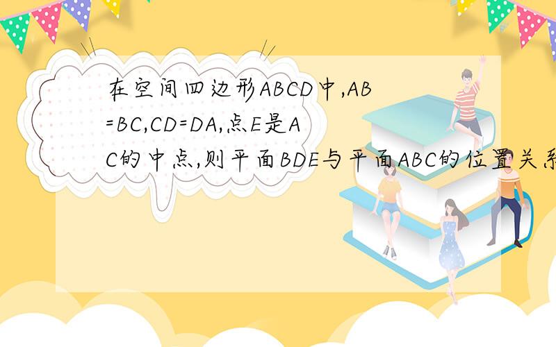 在空间四边形ABCD中,AB=BC,CD=DA,点E是AC的中点,则平面BDE与平面ABC的位置关系是
