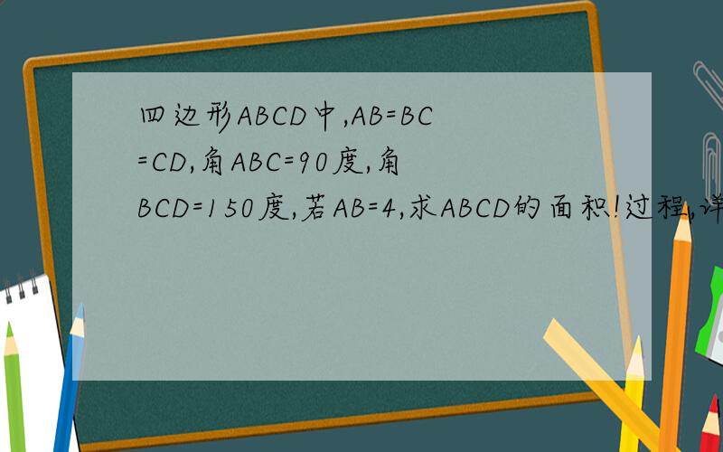 四边形ABCD中,AB=BC=CD,角ABC=90度,角BCD=150度,若AB=4,求ABCD的面积!过程,详细,急!