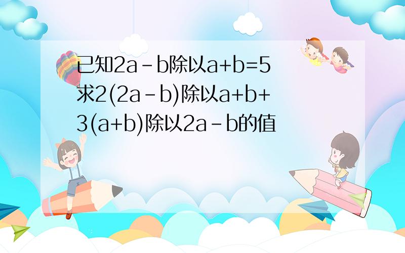 已知2a-b除以a+b=5 求2(2a-b)除以a+b+3(a+b)除以2a-b的值