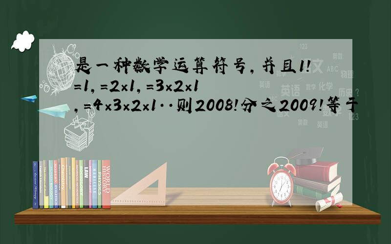 是一种数学运算符号,并且1!=1,=2×1,=3×2×1,=4×3×2×1··则2008!分之2009!等于